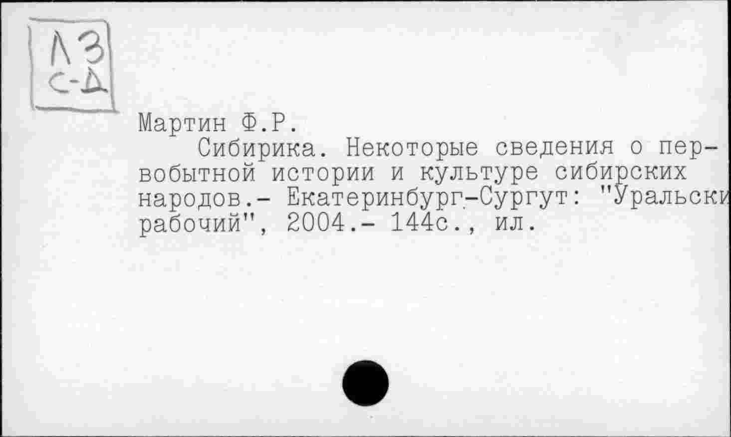 ﻿Мартин Ф.Р.
Сибирика. Некоторые сведения о первобытной истории и культуре сибирских народов.- Екатеринбург-Сургут: "Уральск: рабочий", 2004.- 144с., ил.